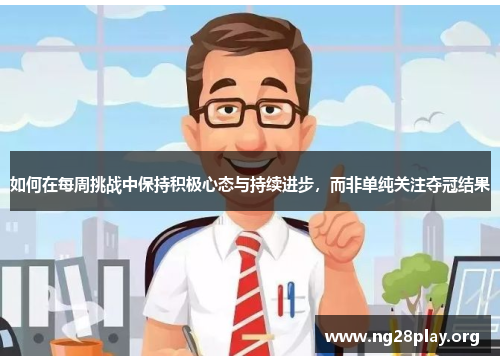 如何在每周挑战中保持积极心态与持续进步,而非单纯关注夺冠结果 如何在每周挑战中保持积极心态与持续进步,而非单纯关注夺冠结果