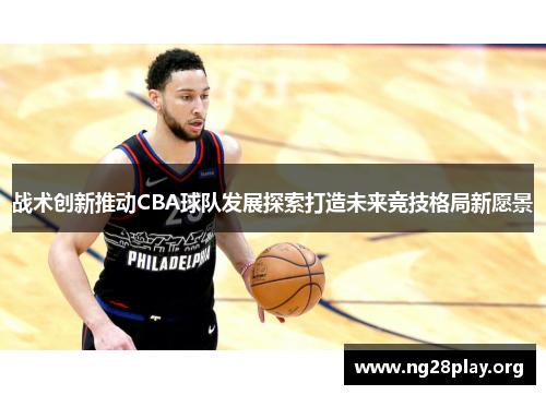 战术创新推动CBA球队发展探索打造未来竞技格局新愿景