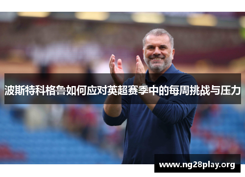 波斯特科格鲁如何应对英超赛季中的每周挑战与压力
