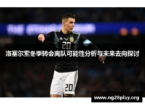 洛塞尔索冬季转会离队可能性分析与未来去向探讨 洛塞尔索冬季转会离队可能性分析与未来去向探讨