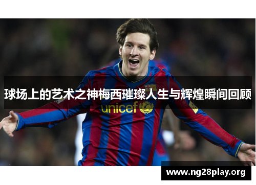 球场上的艺术之神梅西璀璨人生与辉煌瞬间回顾