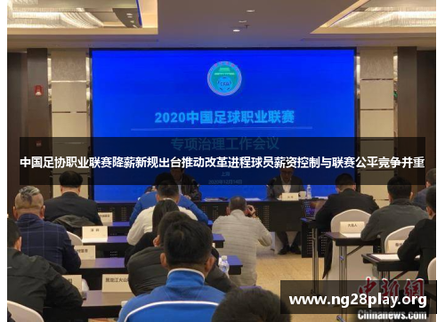 中国足协职业联赛降薪新规出台推动改革进程球员薪资控制与联赛公平竞争并重