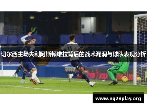 切尔西主场失利阿斯顿维拉背后的战术漏洞与球队表现分析