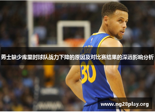 勇士缺少库里时球队战力下降的原因及对比赛结果的深远影响分析 勇士缺少库里时球队战力下降的原因及对比赛结果的深远影响分析