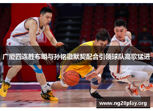 广厦四连胜布朗与孙铭徽默契配合引领球队高歌猛进