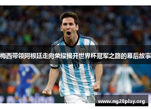 梅西带领阿根廷走向荣耀揭开世界杯冠军之路的幕后故事