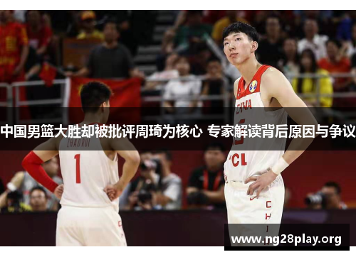 中国男篮大胜却被批评周琦为核心 专家解读背后原因与争议