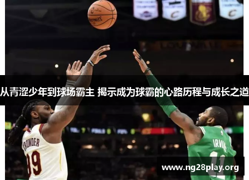 从青涩少年到球场霸主 揭示成为球霸的心路历程与成长之道 从青涩少年到球场霸主 揭示成为球霸的心路历程与成长之道