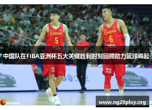 中国队在FIBA亚洲杯五大关键胜利时刻回顾助力篮球崛起