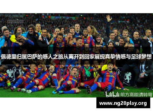 佩德里归属巴萨的感人之旅从离开到回家展现真挚情感与足球梦想