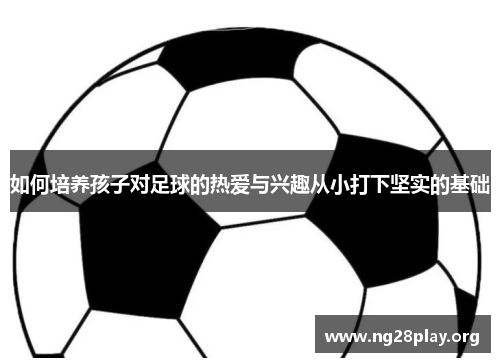 如何培养孩子对足球的热爱与兴趣从小打下坚实的基础 如何培养孩子对足球的热爱与兴趣从小打下坚实的基础