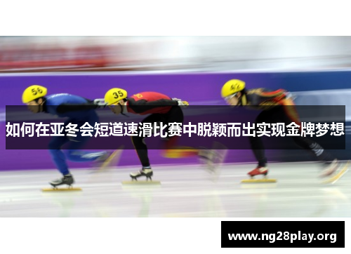 如何在亚冬会短道速滑比赛中脱颖而出实现金牌梦想 如何在亚冬会短道速滑比赛中脱颖而出实现金牌梦想