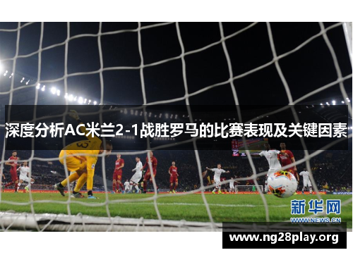 深度分析AC米兰2-1战胜罗马的比赛表现及关键因素
