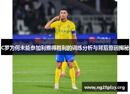 C罗为何未能参加利雅得胜利的训练分析与背后原因揭秘 C罗为何未能参加利雅得胜利的训练分析与背后原因揭秘
