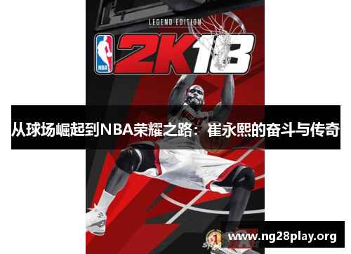 从球场崛起到NBA荣耀之路:崔永熙的奋斗与传奇 从球场崛起到NBA荣耀之路:崔永熙的奋斗与传奇