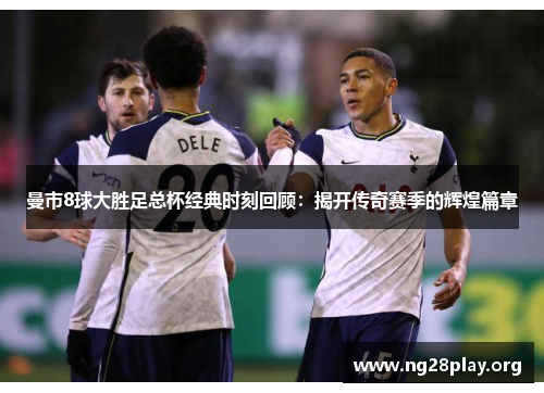 曼市8球大胜足总杯经典时刻回顾:揭开传奇赛季的辉煌篇章 曼市8球大胜足总杯经典时刻回顾:揭开传奇赛季的辉煌篇章