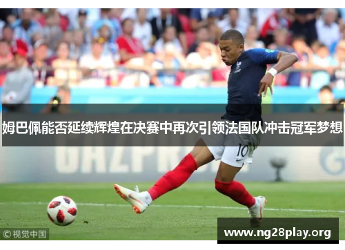 姆巴佩能否延续辉煌在决赛中再次引领法国队冲击冠军梦想