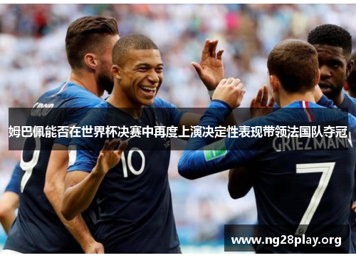姆巴佩能否在世界杯决赛中再度上演决定性表现带领法国队夺冠 姆巴佩能否在世界杯决赛中再度上演决定性表现带领法国队夺冠