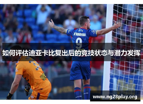 如何评估迪亚卡比复出后的竞技状态与潜力发挥 如何评估迪亚卡比复出后的竞技状态与潜力发挥