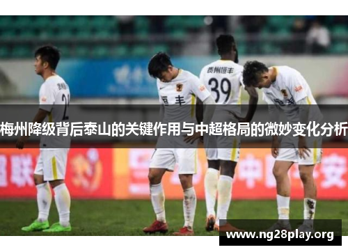 梅州降级背后泰山的关键作用与中超格局的微妙变化分析 梅州降级背后泰山的关键作用与中超格局的微妙变化分析