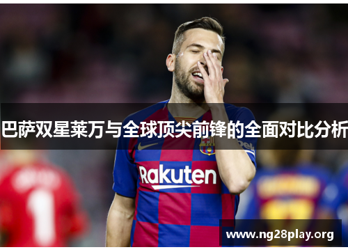巴萨双星莱万与全球顶尖前锋的全面对比分析