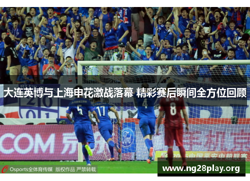 大连英博与上海申花激战落幕 精彩赛后瞬间全方位回顾