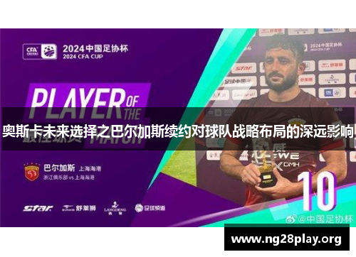 奥斯卡未来选择之巴尔加斯续约对球队战略布局的深远影响 奥斯卡未来选择之巴尔加斯续约对球队战略布局的深远影响