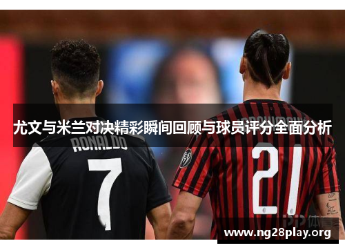 尤文与米兰对决精彩瞬间回顾与球员评分全面分析 尤文与米兰对决精彩瞬间回顾与球员评分全面分析