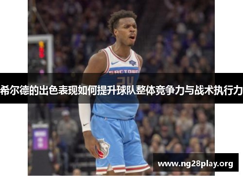 希尔德的出色表现如何提升球队整体竞争力与战术执行力