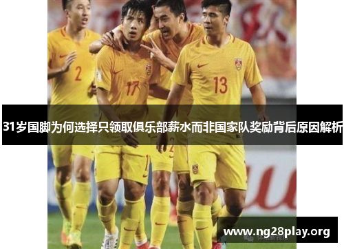 31岁国脚为何选择只领取俱乐部薪水而非国家队奖励背后原因解析