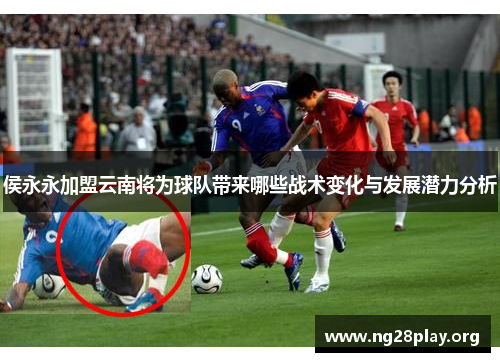 侯永永加盟云南将为球队带来哪些战术变化与发展潜力分析