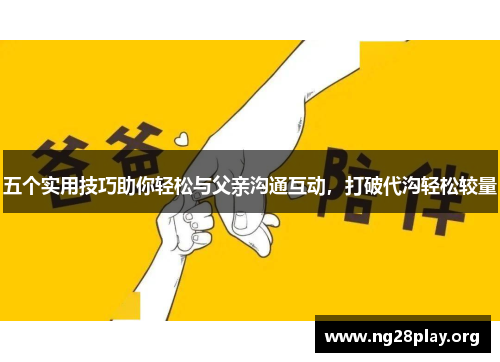 五个实用技巧助你轻松与父亲沟通互动,打破代沟轻松较量 五个实用技巧助你轻松与父亲沟通互动,打破代沟轻松较量