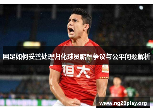 国足如何妥善处理归化球员薪酬争议与公平问题解析 国足如何妥善处理归化球员薪酬争议与公平问题解析
