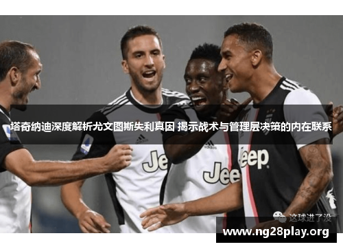 塔奇纳迪深度解析尤文图斯失利真因 揭示战术与管理层决策的内在联系 塔奇纳迪深度解析尤文图斯失利真因 揭示战术与管理层决策的内在联系