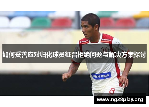 如何妥善应对归化球员征召拒绝问题与解决方案探讨