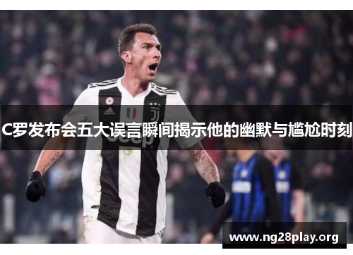 C罗发布会五大误言瞬间揭示他的幽默与尴尬时刻