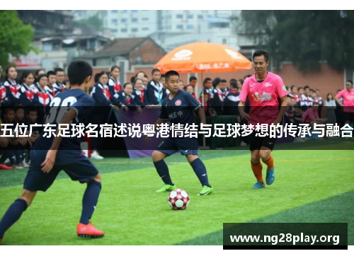 五位广东足球名宿述说粤港情结与足球梦想的传承与融合
