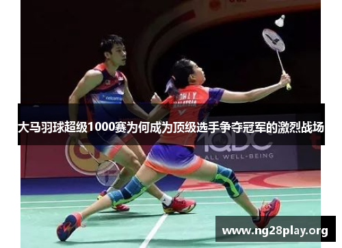 大马羽球超级1000赛为何成为顶级选手争夺冠军的激烈战场