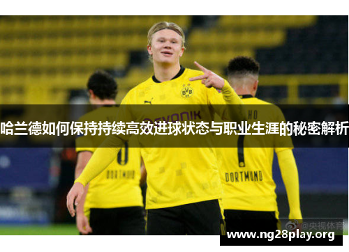 哈兰德如何保持持续高效进球状态与职业生涯的秘密解析 哈兰德如何保持持续高效进球状态与职业生涯的秘密解析