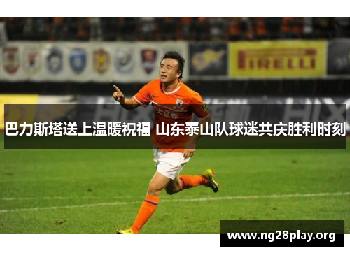 巴力斯塔送上温暖祝福 山东泰山队球迷共庆胜利时刻