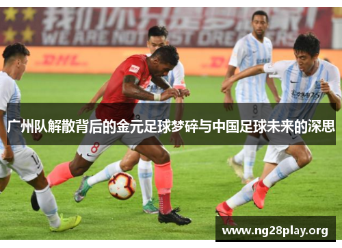 广州队解散背后的金元足球梦碎与中国足球未来的深思