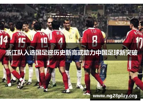 浙江队入选国足迎历史新高或助力中国足球新突破