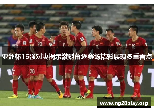 亚洲杯16强对决揭示激烈角逐赛场精彩展现多重看点