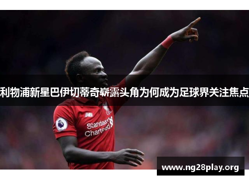 利物浦新星巴伊切蒂奇崭露头角为何成为足球界关注焦点