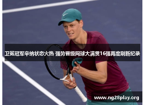 卫冕冠军辛纳状态火热 强势晋级网球大满贯16强再度刷新纪录