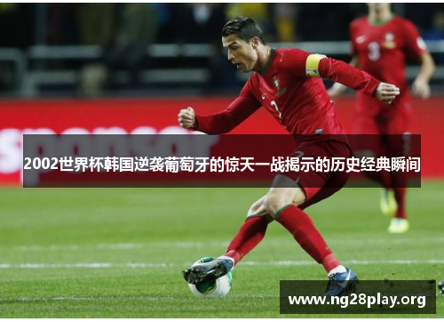 2002世界杯韩国逆袭葡萄牙的惊天一战揭示的历史经典瞬间