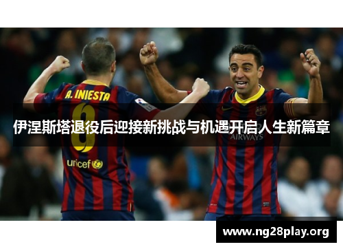 伊涅斯塔退役后迎接新挑战与机遇开启人生新篇章 伊涅斯塔退役后迎接新挑战与机遇开启人生新篇章