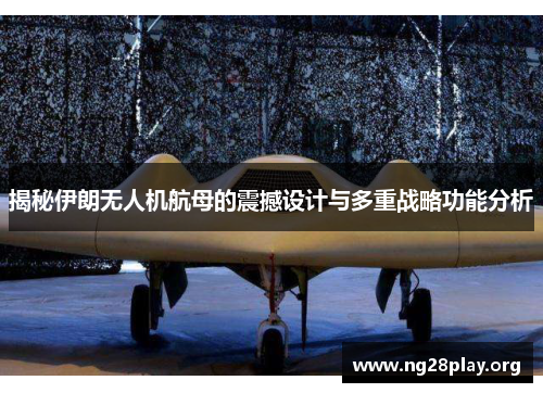 揭秘伊朗无人机航母的震撼设计与多重战略功能分析