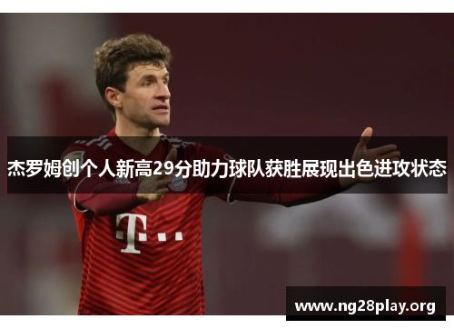 杰罗姆创个人新高29分助力球队获胜展现出色进攻状态
