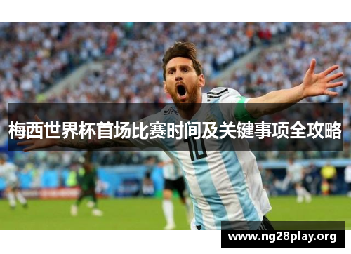梅西世界杯首场比赛时间及关键事项全攻略 梅西世界杯首场比赛时间及关键事项全攻略